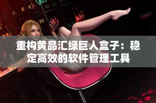 重构黄品汇绿巨人盒子：稳定高效的软件管理工具