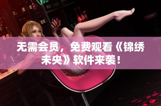 无需会员，免费观看《锦绣未央》软件来袭！