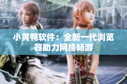 小黄鸭软件：全新一代浏览器助力网络畅游