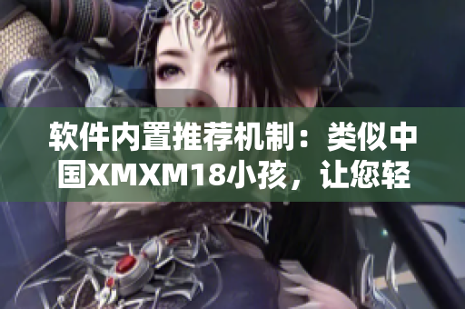 软件内置推荐机制：类似中国XMXM18小孩，让您轻松发现更多内容