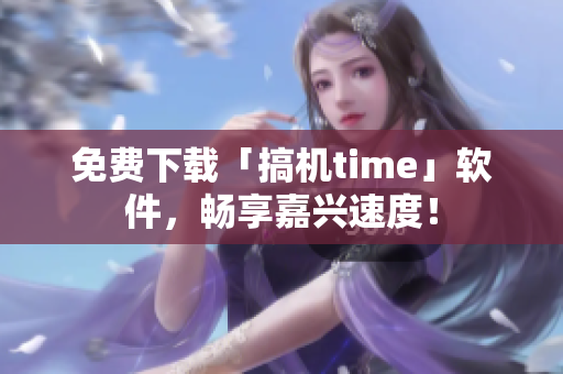 免费下载「搞机time」软件，畅享嘉兴速度！