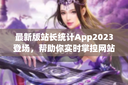 最新版站长统计App2023登场，帮助你实时掌控网站状况
