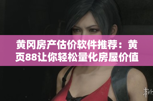 黄冈房产估价软件推荐：黄页88让你轻松量化房屋价值