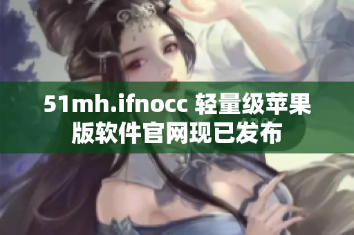 51mh.ifnocc 轻量级苹果版软件官网现已发布