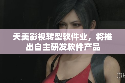 天美影视转型软件业，将推出自主研发软件产品