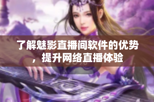 了解魅影直播间软件的优势，提升网络直播体验