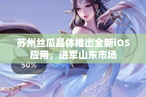 苏州丝瓜晶体推出全新iOS应用，进军山东市场