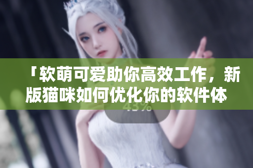 「软萌可爱助你高效工作，新版猫咪如何优化你的软件体验？」