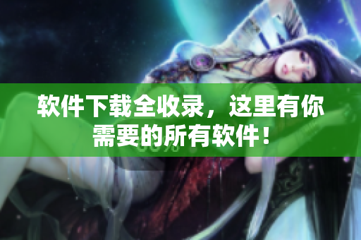 软件下载全收录，这里有你需要的所有软件！