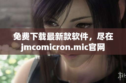 免费下载最新款软件，尽在jmcomicron.mic官网
