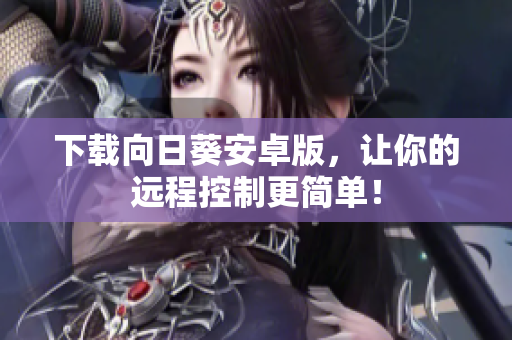 下载向日葵安卓版，让你的远程控制更简单！