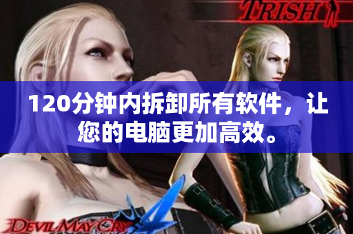 120分钟内拆卸所有软件，让您的电脑更加高效。