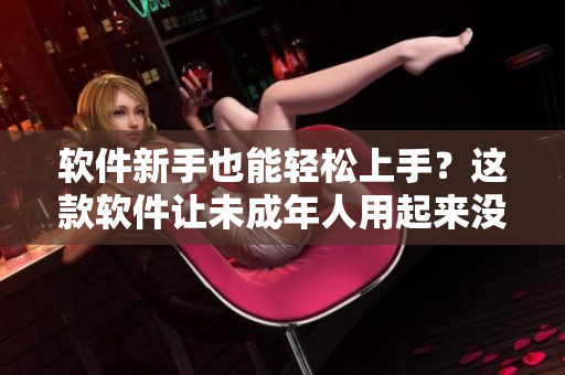 软件新手也能轻松上手？这款软件让未成年人用起来没问题！