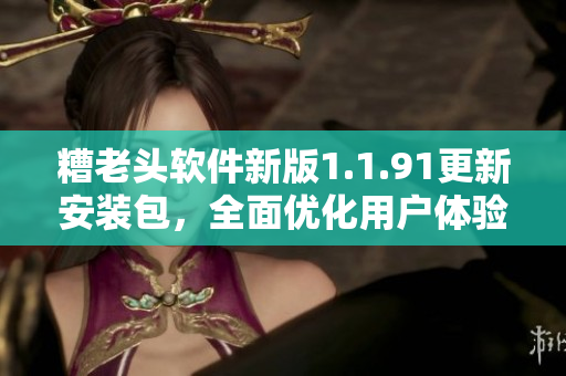 糟老头软件新版1.1.91更新安装包，全面优化用户体验