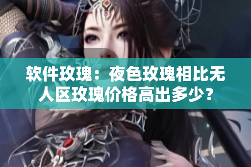 软件玫瑰：夜色玫瑰相比无人区玫瑰价格高出多少？