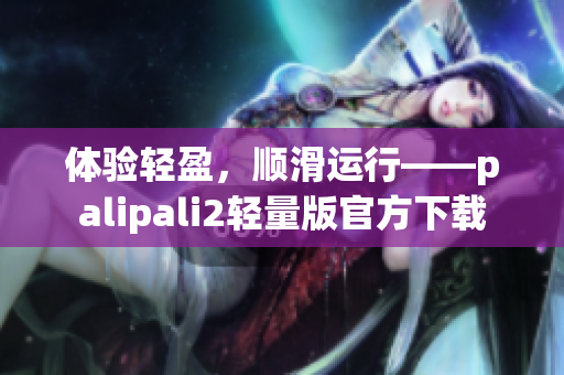 体验轻盈，顺滑运行——palipali2轻量版官方下载