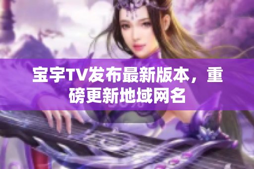 宝宇TV发布最新版本，重磅更新地域网名