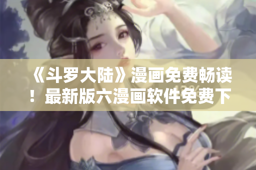 《斗罗大陆》漫画免费畅读！最新版六漫画软件免费下载！