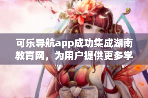 可乐导航app成功集成湖南教育网，为用户提供更多学习资源