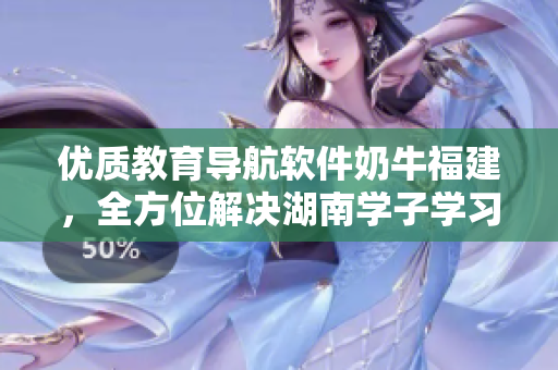 优质教育导航软件奶牛福建，全方位解决湖南学子学习难题