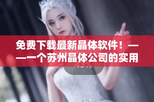 免费下载最新晶体软件！——一个苏州晶体公司的实用软件福利
