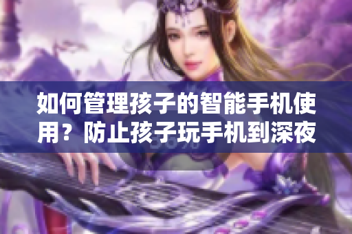 如何管理孩子的智能手机使用？防止孩子玩手机到深夜！