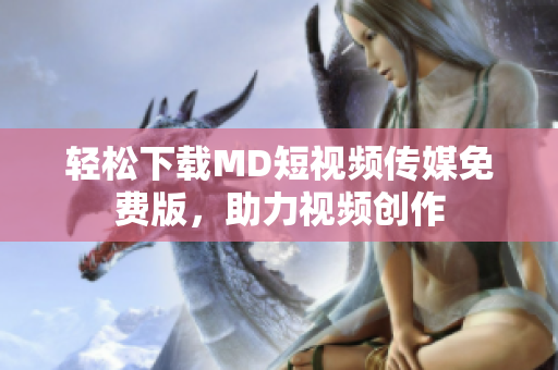轻松下载MD短视频传媒免费版，助力视频创作