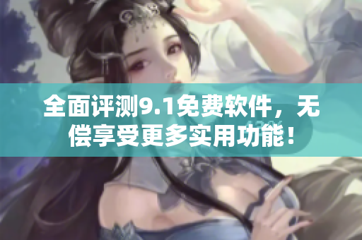 全面评测9.1免费软件，无偿享受更多实用功能！
