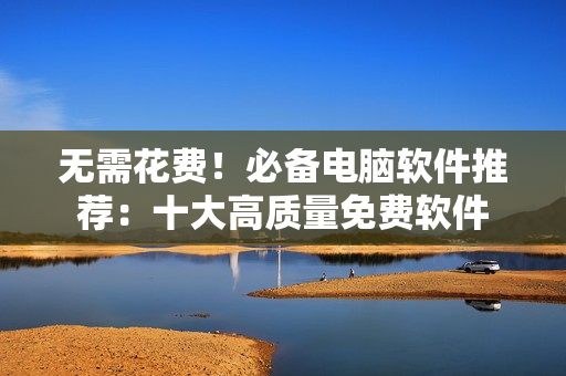 无需花费！必备电脑软件推荐：十大高质量免费软件