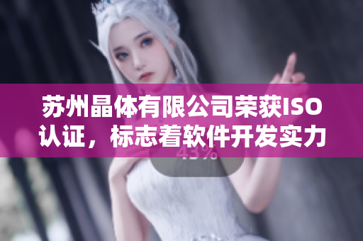 苏州晶体有限公司荣获ISO认证，标志着软件开发实力达到国际水平