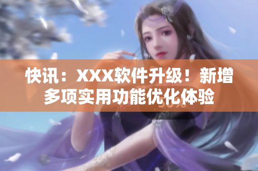 快讯：XXX软件升级！新增多项实用功能优化体验