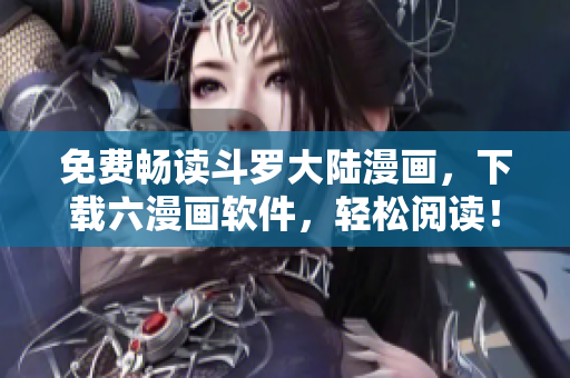 免费畅读斗罗大陆漫画，下载六漫画软件，轻松阅读！