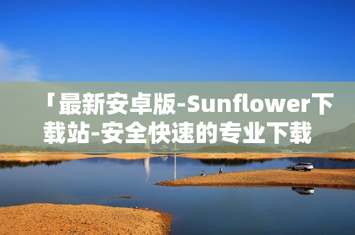 「最新安卓版-Sunflower下载站-安全快速的专业下载平台」