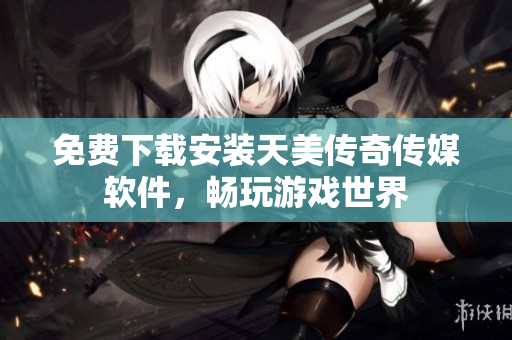 免费下载安装天美传奇传媒软件，畅玩游戏世界