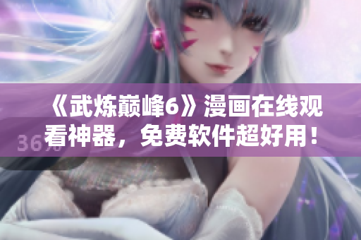 《武炼巅峰6》漫画在线观看神器，免费软件超好用！