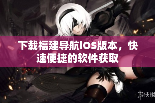 下载福建导航iOS版本，快速便捷的软件获取