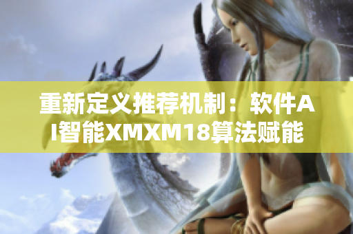 重新定义推荐机制：软件AI智能XMXM18算法赋能