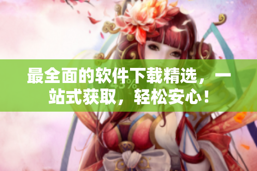 最全面的软件下载精选，一站式获取，轻松安心！