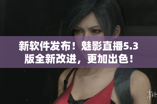 新软件发布！魅影直播5.3版全新改进，更加出色！