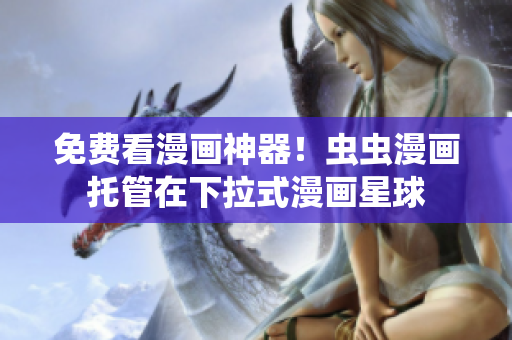免费看漫画神器！虫虫漫画托管在下拉式漫画星球