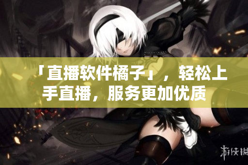 「直播软件橘子」，轻松上手直播，服务更加优质