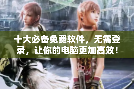 十大必备免费软件，无需登录，让你的电脑更加高效！