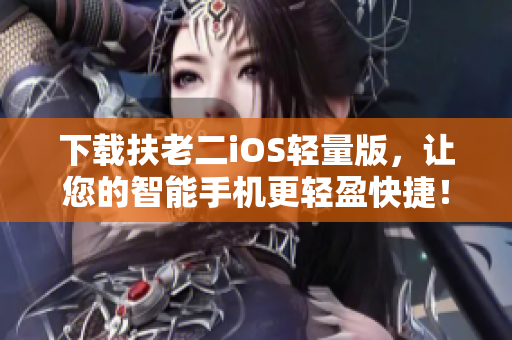 下载扶老二iOS轻量版，让您的智能手机更轻盈快捷！