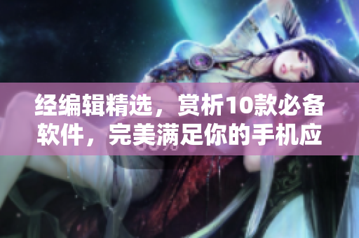 经编辑精选，赏析10款必备软件，完美满足你的手机应用需求