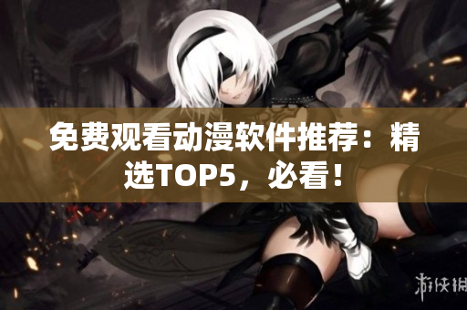 免费观看动漫软件推荐：精选TOP5，必看！