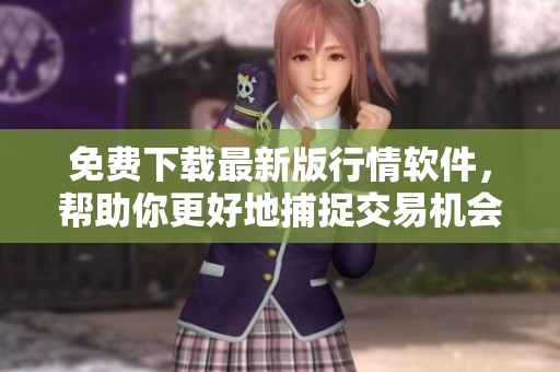 免费下载最新版行情软件，帮助你更好地捕捉交易机会