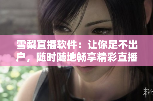 雪梨直播软件：让你足不出户，随时随地畅享精彩直播！