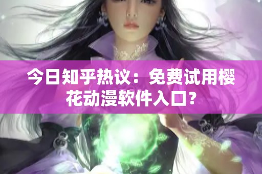今日知乎热议：免费试用樱花动漫软件入口？