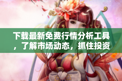 下载最新免费行情分析工具，了解市场动态，抓住投资机会。