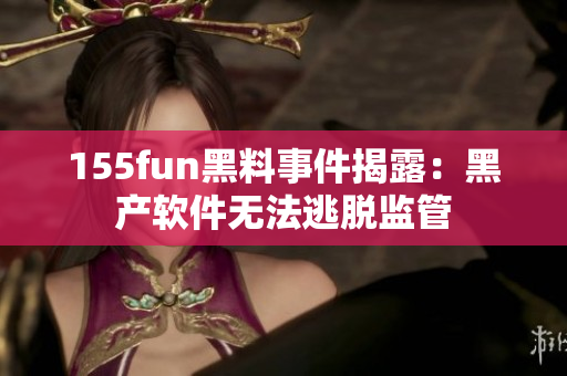 155fun黑料事件揭露：黑产软件无法逃脱监管
